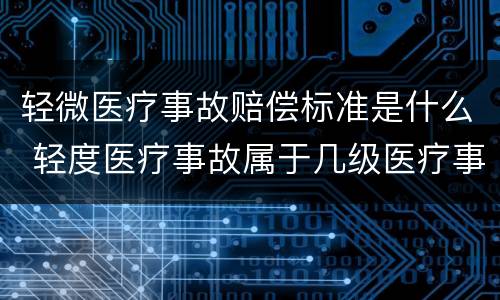 轻微医疗事故赔偿标准是什么 轻度医疗事故属于几级医疗事故