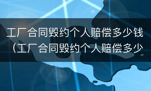 工厂合同毁约个人赔偿多少钱（工厂合同毁约个人赔偿多少钱合理）
