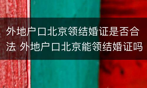 外地户口北京领结婚证是否合法 外地户口北京能领结婚证吗