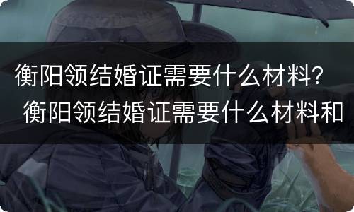 衡阳领结婚证需要什么材料？ 衡阳领结婚证需要什么材料和流程