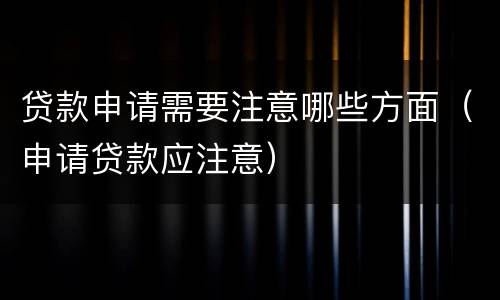贷款申请需要注意哪些方面（申请贷款应注意）