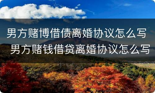 男方赌博借债离婚协议怎么写 男方赌钱借贷离婚协议怎么写