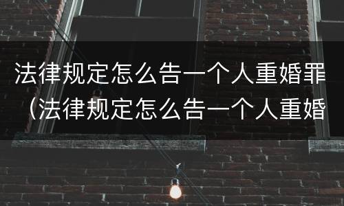 法律规定怎么告一个人重婚罪（法律规定怎么告一个人重婚罪的）