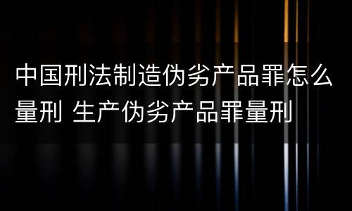 中国刑法制造伪劣产品罪怎么量刑 生产伪劣产品罪量刑