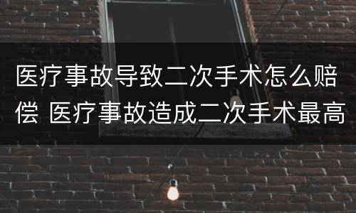 医疗事故导致二次手术怎么赔偿 医疗事故造成二次手术最高赔偿多少