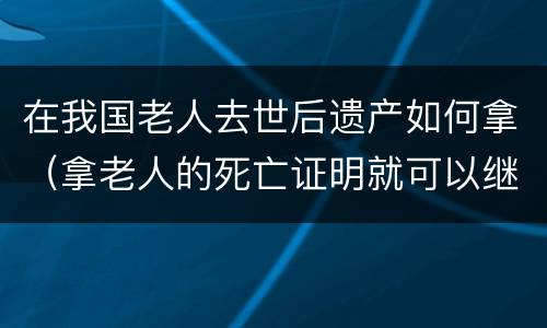 在我国老人去世后遗产如何拿（拿老人的死亡证明就可以继承遗产吗）