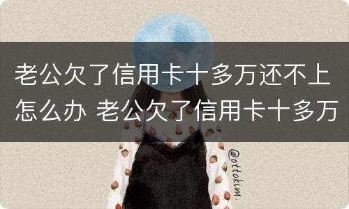 老公欠了信用卡十多万还不上怎么办 老公欠了信用卡十多万还不上怎么办呀