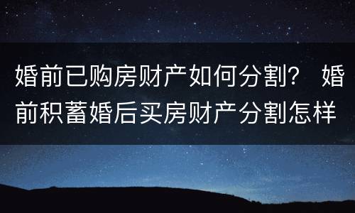 婚前已购房财产如何分割？ 婚前积蓄婚后买房财产分割怎样分