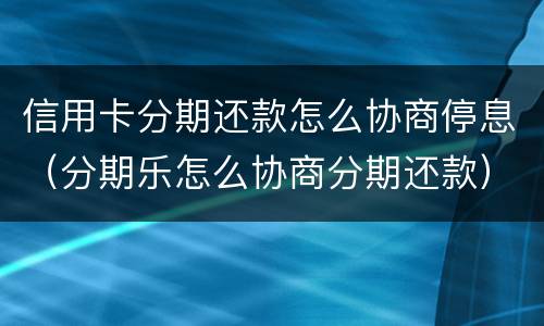 信用卡分期还款怎么协商停息（分期乐怎么协商分期还款）