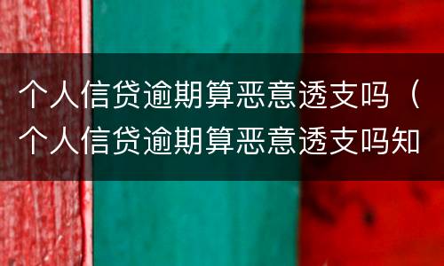 个人信贷逾期算恶意透支吗（个人信贷逾期算恶意透支吗知乎）