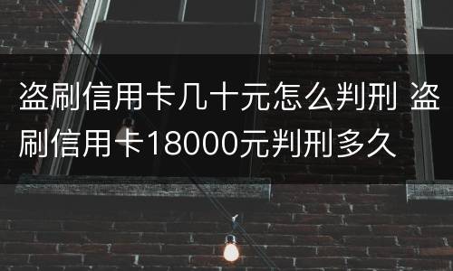 盗刷信用卡几十元怎么判刑 盗刷信用卡18000元判刑多久
