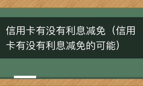 信用卡有没有利息减免（信用卡有没有利息减免的可能）