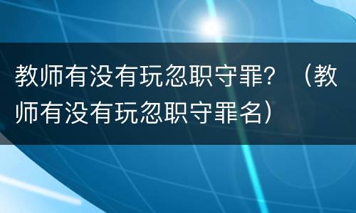 教师有没有玩忽职守罪？（教师有没有玩忽职守罪名）