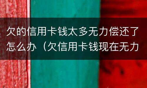 欠的信用卡钱太多无力偿还了怎么办（欠信用卡钱现在无力偿还怎么办）