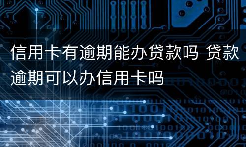 信用卡有逾期能办贷款吗 贷款逾期可以办信用卡吗