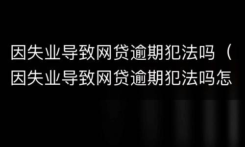 因失业导致网贷逾期犯法吗（因失业导致网贷逾期犯法吗怎么处理）