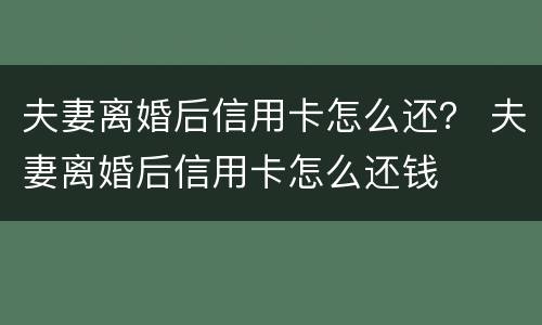 夫妻离婚后信用卡怎么还？ 夫妻离婚后信用卡怎么还钱