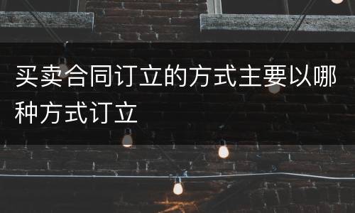 买卖合同订立的方式主要以哪种方式订立