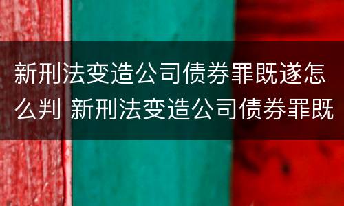 新刑法变造公司债券罪既遂怎么判 新刑法变造公司债券罪既遂怎么判定