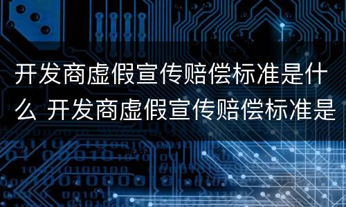 开发商虚假宣传赔偿标准是什么 开发商虚假宣传赔偿标准是什么意思