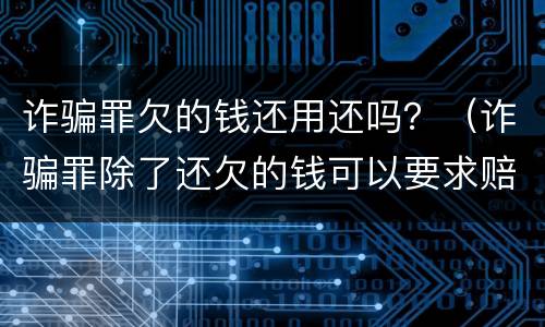 诈骗罪欠的钱还用还吗？（诈骗罪除了还欠的钱可以要求赔偿吗）