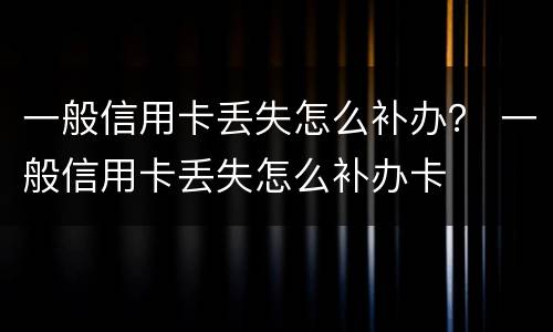 一般信用卡丢失怎么补办？ 一般信用卡丢失怎么补办卡