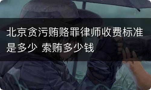 北京贪污贿赂罪律师收费标准是多少 索贿多少钱
