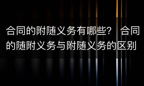 合同的附随义务有哪些？ 合同的随附义务与附随义务的区别