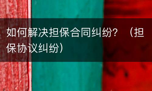 如何解决担保合同纠纷？（担保协议纠纷）