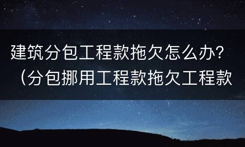 建筑分包工程款拖欠怎么办？（分包挪用工程款拖欠工程款怎么办）