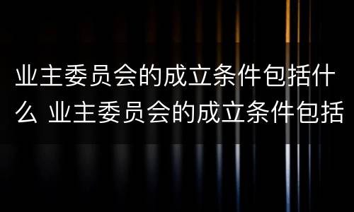 业主委员会的成立条件包括什么 业主委员会的成立条件包括什么意思