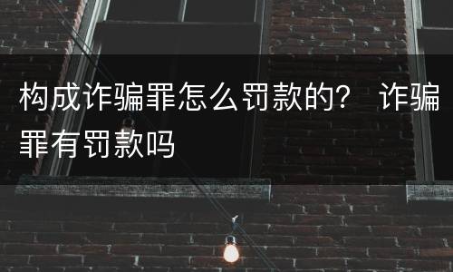 构成诈骗罪怎么罚款的？ 诈骗罪有罚款吗
