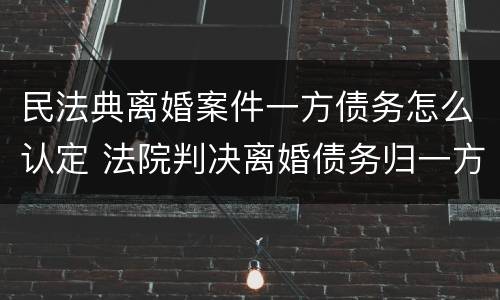 民法典离婚案件一方债务怎么认定 法院判决离婚债务归一方有效力吗