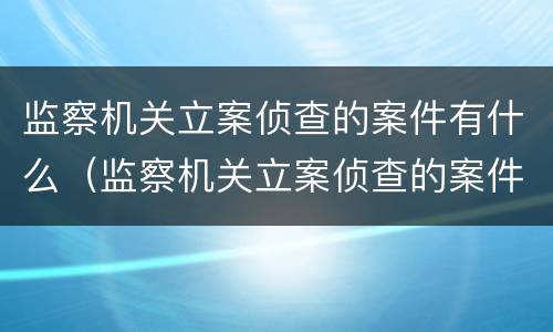 监察机关立案侦查的案件有什么（监察机关立案侦查的案件有什么要求）