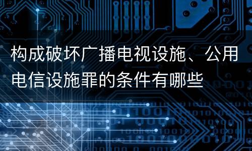 构成破坏广播电视设施、公用电信设施罪的条件有哪些