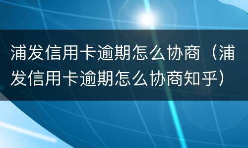 浦发信用卡逾期怎么协商（浦发信用卡逾期怎么协商知乎）