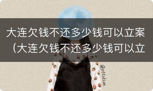 大连欠钱不还多少钱可以立案（大连欠钱不还多少钱可以立案侦查）