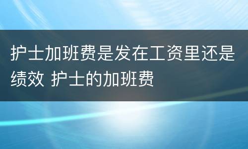 护士加班费是发在工资里还是绩效 护士的加班费