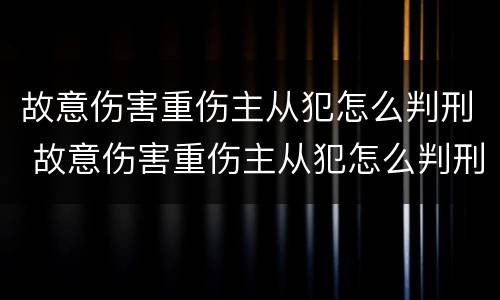 故意伤害重伤主从犯怎么判刑 故意伤害重伤主从犯怎么判刑