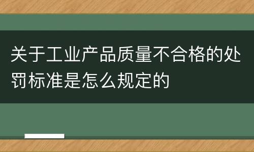 关于工业产品质量不合格的处罚标准是怎么规定的