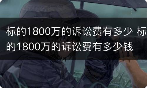 标的1800万的诉讼费有多少 标的1800万的诉讼费有多少钱