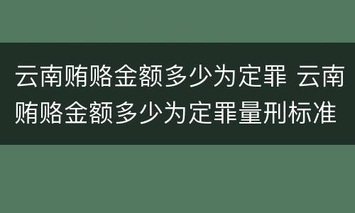 云南贿赂金额多少为定罪 云南贿赂金额多少为定罪量刑标准