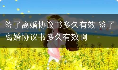 签了离婚协议书多久有效 签了离婚协议书多久有效啊