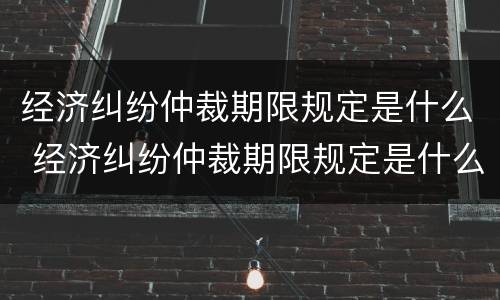 经济纠纷仲裁期限规定是什么 经济纠纷仲裁期限规定是什么意思