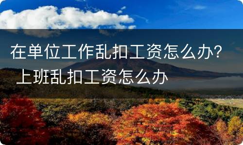 在单位工作乱扣工资怎么办？ 上班乱扣工资怎么办