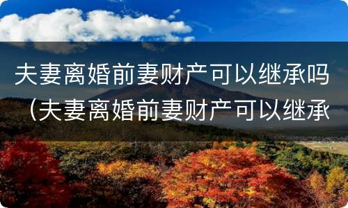 夫妻离婚前妻财产可以继承吗（夫妻离婚前妻财产可以继承吗怎么分）