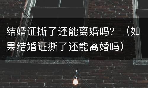 结婚证撕了还能离婚吗？（如果结婚证撕了还能离婚吗）