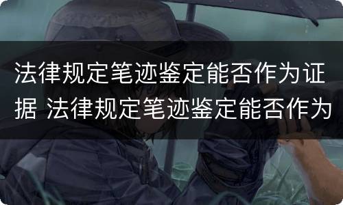 法律规定笔迹鉴定能否作为证据 法律规定笔迹鉴定能否作为证据证明