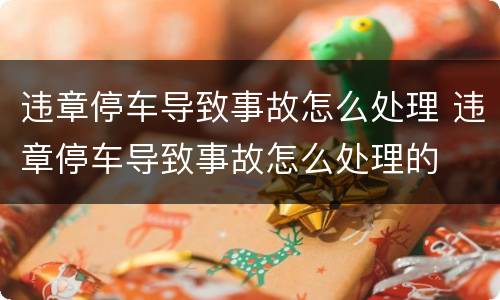 违章停车导致事故怎么处理 违章停车导致事故怎么处理的