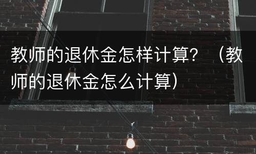 教师的退休金怎样计算？（教师的退休金怎么计算）